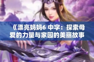 《漂亮妈妈6 中字：探索母爱的力量与家园的美丽故事》