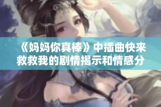 《妈妈你真棒》中插曲快来救救我的剧情揭示和情感分析