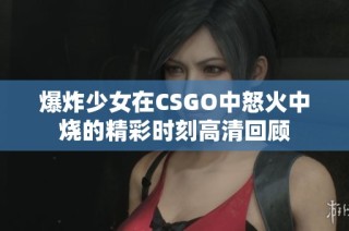 爆炸少女在CSGO中怒火中烧的精彩时刻高清回顾