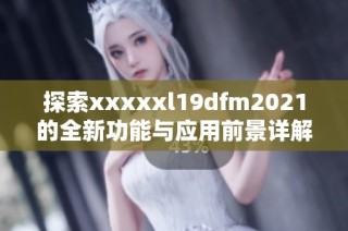 探索xxxxxl19dfm2021的全新功能与应用前景详解