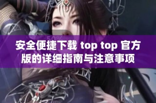 安全便捷下载 top top 官方版的详细指南与注意事项