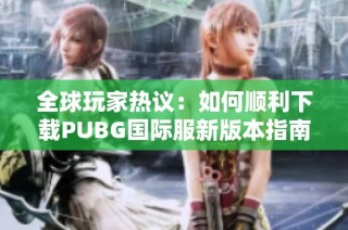 全球玩家热议：如何顺利下载PUBG国际服新版本指南