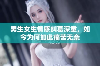 男生女生情感纠葛深重，如今为何如此痛苦无奈