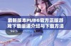 最新版本PUBG官方正版游戏下载渠道介绍与下载方法