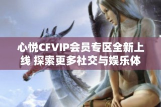 心悦CFVIP会员专区全新上线 探索更多社交与娱乐体验的无限可能