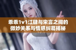 乖乖1v1江肆与宋言之间的微妙关系与情感纠葛揭秘