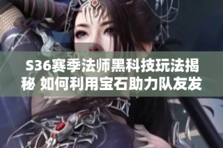 S36赛季法师黑科技玩法揭秘 如何利用宝石助力队友发育