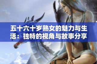 五十六十岁熟女的魅力与生活：独特的视角与故事分享