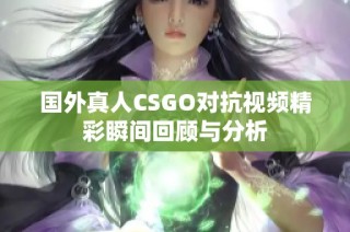 国外真人CSGO对抗视频精彩瞬间回顾与分析