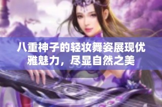 八重神子的轻妆舞姿展现优雅魅力，尽显自然之美