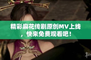 精彩麻花传剧原创MV上线，快来免费观看吧！