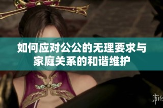 如何应对公公的无理要求与家庭关系的和谐维护