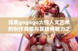 探索gogogo大但人文艺术的创作背景与其独特魅力之源