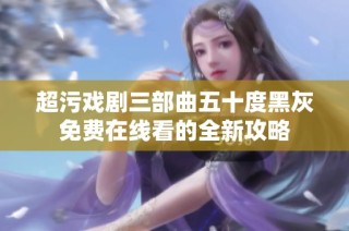 超污戏剧三部曲五十度黑灰免费在线看的全新攻略