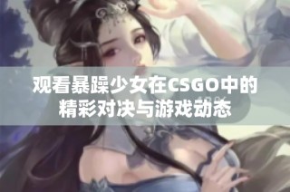 观看暴躁少女在CSGO中的精彩对决与游戏动态