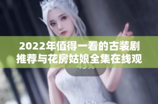 2022年值得一看的古装剧推荐与花房姑娘全集在线观看指南