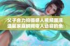 父子合力拍摄感人视频展现温馨家庭瞬间令人动容的亲情故事