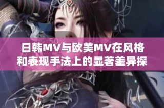 日韩MV与欧美MV在风格和表现手法上的显著差异探讨