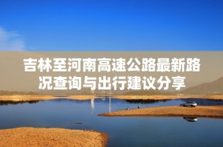 吉林至河南高速公路最新路况查询与出行建议分享