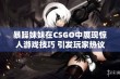 暴躁妹妹在CSGO中展现惊人游戏技巧 引发玩家热议与关注