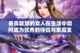 善良聪慧的女人在生活中如何成为优秀的伴侣与家庭支柱