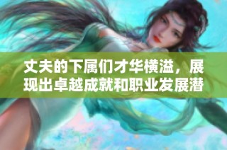 丈夫的下属们才华横溢，展现出卓越成就和职业发展潜力