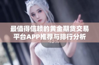 最值得信赖的黄金期货交易平台APP推荐与排行分析