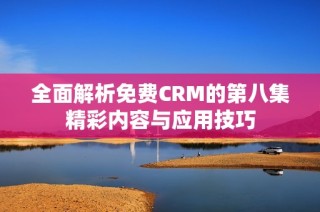 全面解析免费CRM的第八集精彩内容与应用技巧