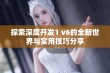 探索深度开发1 v6的全新世界与实用技巧分享