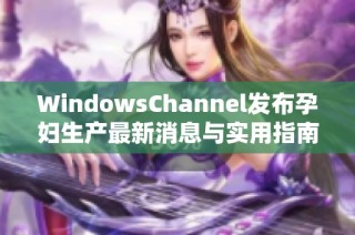 WindowsChannel发布孕妇生产最新消息与实用指南