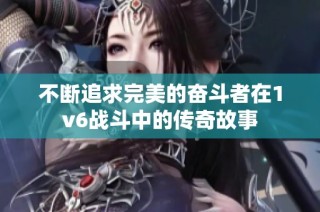 不断追求完美的奋斗者在1v6战斗中的传奇故事