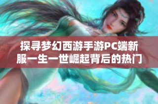 探寻梦幻西游手游PC端新服一生一世崛起背后的热门原因和玩家热情