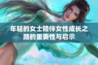 年轻的女士陪伴女性成长之路的重要性与启示