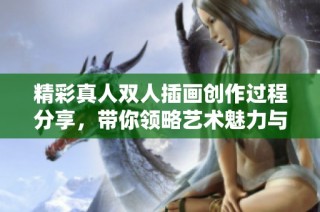 精彩真人双人插画创作过程分享，带你领略艺术魅力与创意灵感