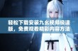 轻松下载安装九幺视频极速版，免费观看精彩内容方法分享