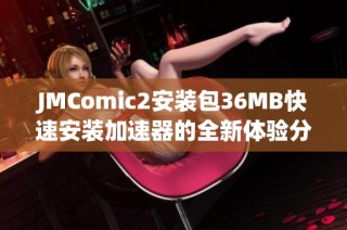 JMComic2安装包36MB快速安装加速器的全新体验分享