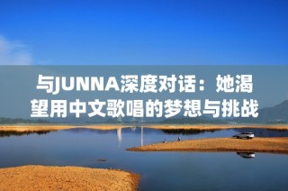 与JUNNA深度对话：她渴望用中文歌唱的梦想与挑战