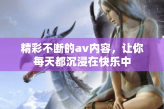 精彩不断的av内容，让你每天都沉浸在快乐中