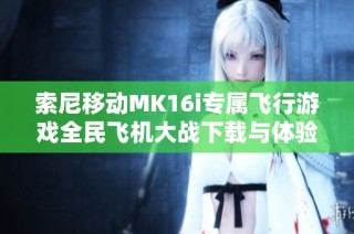 索尼移动MK16i专属飞行游戏全民飞机大战下载与体验攻略