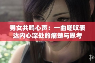 男女共鸣心声：一曲嗟叹表达内心深处的痛楚与思考