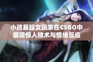 小孩暴躁女玩家在CSGO中展现惊人技术与情绪反应