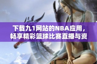 下载九1网站的NBA应用，畅享精彩篮球比赛直播与资讯