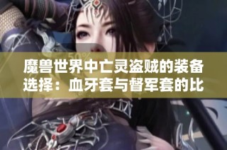 魔兽世界中亡灵盗贼的装备选择：血牙套与督军套的比较分析