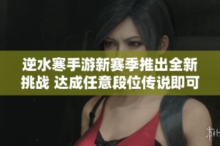 逆水寒手游新赛季推出全新挑战 达成任意段位传说即可领取精美鹅车坐骑凛将