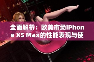 全面解析：欧美市场iPhone XS Max的性能表现与使用体验