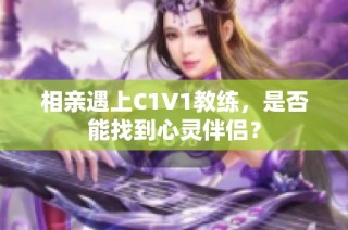 相亲遇上C1V1教练，是否能找到心灵伴侣？