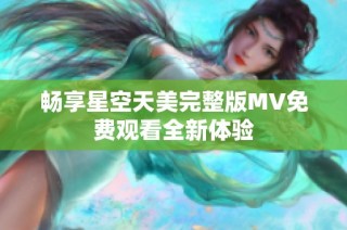 畅享星空天美完整版MV免费观看全新体验