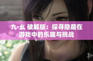 九·幺 破解版：探寻隐藏在游戏中的乐趣与挑战