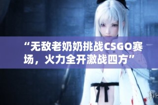 “无敌老奶奶挑战CSGO赛场，火力全开激战四方”