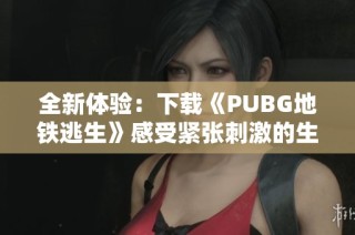 全新体验：下载《PUBG地铁逃生》感受紧张刺激的生存挑战